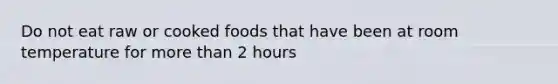 Do not eat raw or cooked foods that have been at room temperature for more than 2 hours