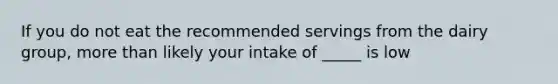 If you do not eat the recommended servings from the dairy group, more than likely your intake of _____ is low