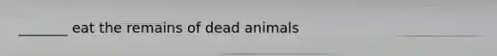 _______ eat the remains of dead animals