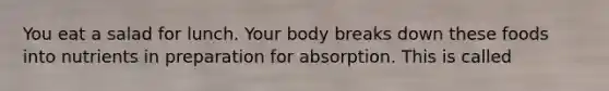 You eat a salad for lunch. Your body breaks down these foods into nutrients in preparation for absorption. This is called