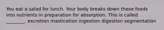 You eat a salad for lunch. Your body breaks down these foods into nutrients in preparation for absorption. This is called ________. excretion mastication ingestion digestion segmentation