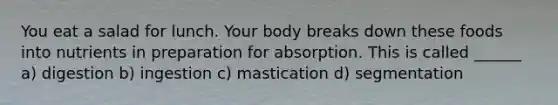 You eat a salad for lunch. Your body breaks down these foods into nutrients in preparation for absorption. This is called ______ a) digestion b) ingestion c) mastication d) segmentation