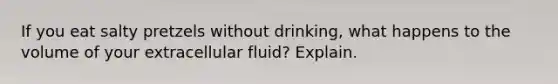 If you eat salty pretzels without drinking, what happens to the volume of your extracellular fluid? Explain.