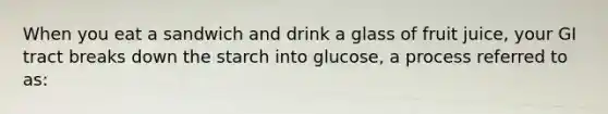 When you eat a sandwich and drink a glass of fruit juice, your GI tract breaks down the starch into glucose, a process referred to as: