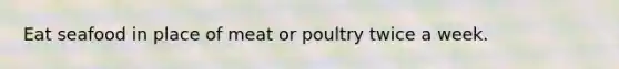 Eat seafood in place of meat or poultry twice a week.