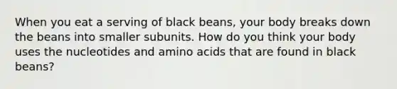 When you eat a serving of black beans, your body breaks down the beans into smaller subunits. How do you think your body uses the nucleotides and <a href='https://www.questionai.com/knowledge/k9gb720LCl-amino-acids' class='anchor-knowledge'>amino acids</a> that are found in black beans?