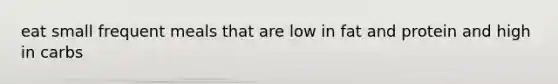 eat small frequent meals that are low in fat and protein and high in carbs