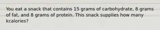 You eat a snack that contains 15 grams of carbohydrate, 8 grams of fat, and 8 grams of protein. This snack supplies how many kcalories?