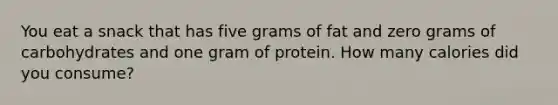 You eat a snack that has five grams of fat and zero grams of carbohydrates and one gram of protein. How many calories did you consume?