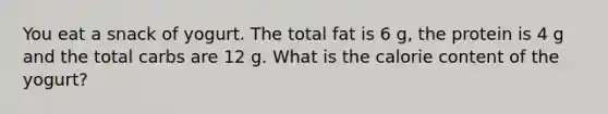 You eat a snack of yogurt. The total fat is 6 g, the protein is 4 g and the total carbs are 12 g. What is the calorie content of the yogurt?