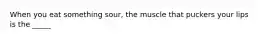 When you eat something sour, the muscle that puckers your lips is the _____