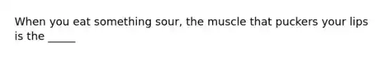 When you eat something sour, the muscle that puckers your lips is the _____