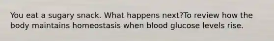 You eat a sugary snack. What happens next?To review how the body maintains homeostasis when blood glucose levels rise.