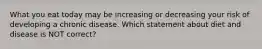 What you eat today may be increasing or decreasing your risk of developing a chronic disease. Which statement about diet and disease is NOT correct?