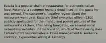 Eatalia is a popular chain of restaurants for authentic Italian food. Recently, a customer found a dead insect in the pasta he was served. The customer's negative review about the restaurant went viral. Eatalia's chief executive officer (CEO) publicly apologized for the mishap and posted pictures of the restaurant's kitchen, after being fumigated, on several social networking websites. In this scenario, which of the following does Eatalia's CEO demonstrate? a. Crisis management b. Audience control c. Experiential selling d. Lethargy