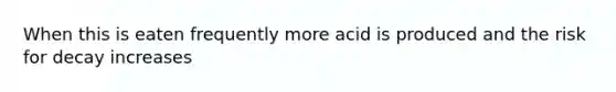 When this is eaten frequently more acid is produced and the risk for decay increases