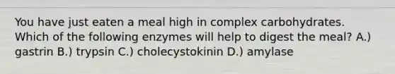 You have just eaten a meal high in complex carbohydrates. Which of the following enzymes will help to digest the meal? A.) gastrin B.) trypsin C.) cholecystokinin D.) amylase