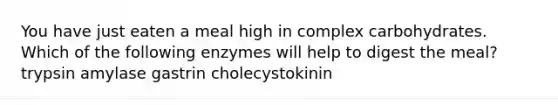 You have just eaten a meal high in complex carbohydrates. Which of the following enzymes will help to digest the meal? trypsin amylase gastrin cholecystokinin