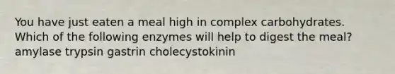 You have just eaten a meal high in complex carbohydrates. Which of the following enzymes will help to digest the meal? amylase trypsin gastrin cholecystokinin