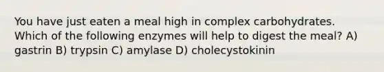 You have just eaten a meal high in complex carbohydrates. Which of the following enzymes will help to digest the meal? A) gastrin B) trypsin C) amylase D) cholecystokinin