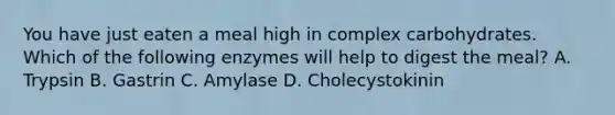 You have just eaten a meal high in complex carbohydrates. Which of the following enzymes will help to digest the meal? A. Trypsin B. Gastrin C. Amylase D. Cholecystokinin