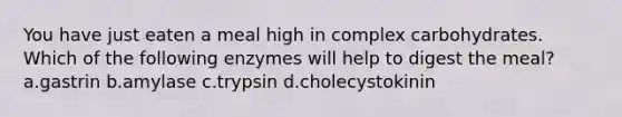 You have just eaten a meal high in complex carbohydrates. Which of the following enzymes will help to digest the meal? a.gastrin b.amylase c.trypsin d.cholecystokinin