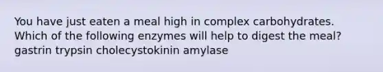 You have just eaten a meal high in complex carbohydrates. Which of the following enzymes will help to digest the meal? gastrin trypsin cholecystokinin amylase