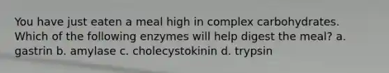 You have just eaten a meal high in complex carbohydrates. Which of the following enzymes will help digest the meal? a. gastrin b. amylase c. cholecystokinin d. trypsin