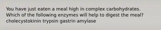 You have just eaten a meal high in complex carbohydrates. Which of the following enzymes will help to digest the meal? cholecystokinin trypsin gastrin amylase