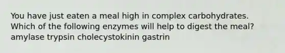 You have just eaten a meal high in complex carbohydrates. Which of the following enzymes will help to digest the meal? amylase trypsin cholecystokinin gastrin