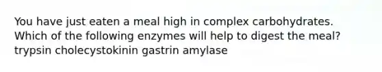 You have just eaten a meal high in complex carbohydrates. Which of the following enzymes will help to digest the meal? trypsin cholecystokinin gastrin amylase