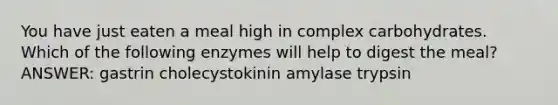 You have just eaten a meal high in complex carbohydrates. Which of the following enzymes will help to digest the meal? ANSWER: gastrin cholecystokinin amylase trypsin