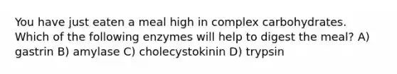 You have just eaten a meal high in complex carbohydrates. Which of the following enzymes will help to digest the meal? A) gastrin B) amylase C) cholecystokinin D) trypsin
