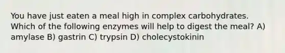 You have just eaten a meal high in complex carbohydrates. Which of the following enzymes will help to digest the meal? A) amylase B) gastrin C) trypsin D) cholecystokinin