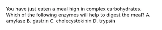 You have just eaten a meal high in complex carbohydrates. Which of the following enzymes will help to digest the meal? A. amylase B. gastrin C. cholecystokinin D. trypsin