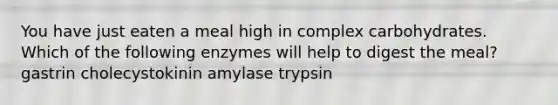 You have just eaten a meal high in complex carbohydrates. Which of the following enzymes will help to digest the meal? gastrin cholecystokinin amylase trypsin