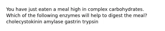 You have just eaten a meal high in complex carbohydrates. Which of the following enzymes will help to digest the meal? cholecystokinin amylase gastrin trypsin