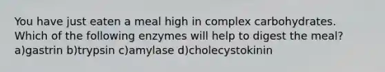 You have just eaten a meal high in complex carbohydrates. Which of the following enzymes will help to digest the meal? a)gastrin b)trypsin c)amylase d)cholecystokinin