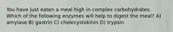 You have just eaten a meal high in complex carbohydrates. Which of the following enzymes will help to digest the meal? A) amylase B) gastrin C) cholecystokinin D) trypsin