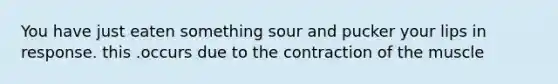 You have just eaten something sour and pucker your lips in response. this .occurs due to the contraction of the muscle