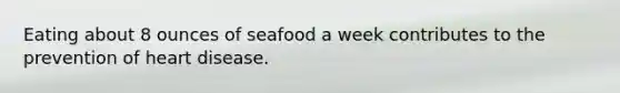 Eating about 8 ounces of seafood a week contributes to the prevention of heart disease.