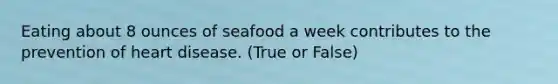 Eating about 8 ounces of seafood a week contributes to the prevention of heart disease. (True or False)