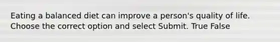 Eating a balanced diet can improve a person's quality of life. Choose the correct option and select Submit. True False