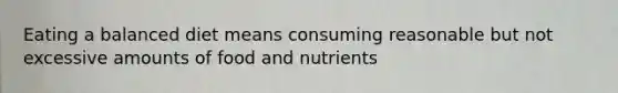 Eating a balanced diet means consuming reasonable but not excessive amounts of food and nutrients