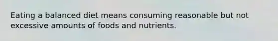 Eating a balanced diet means consuming reasonable but not excessive amounts of foods and nutrients.