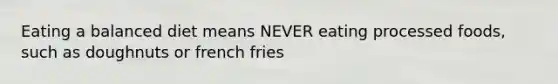 Eating a balanced diet means NEVER eating processed foods, such as doughnuts or french fries