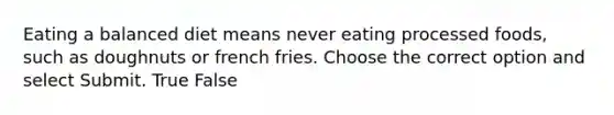 Eating a balanced diet means never eating processed foods, such as doughnuts or french fries. Choose the correct option and select Submit. True False