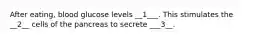 After eating, blood glucose levels __1___. This stimulates the __2__ cells of the pancreas to secrete ___3__.