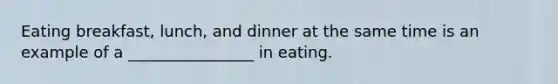 Eating breakfast, lunch, and dinner at the same time is an example of a ________________ in eating.