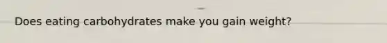 Does eating carbohydrates make you gain weight?